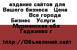 Cаздание сайтов для Вашего бизнеса › Цена ­ 5 000 - Все города Бизнес » Услуги   . Мурманская обл.,Гаджиево г.